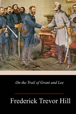 On the Trail of Grant and Lee by Hill, Frederick Trevor