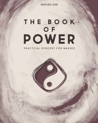 The Book of Power: Practical Sorcery for Masses by Jose, Sanchez