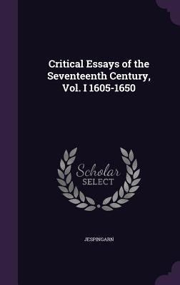 Critical Essays of the Seventeenth Century, Vol. I 1605-1650 by Jespingarn