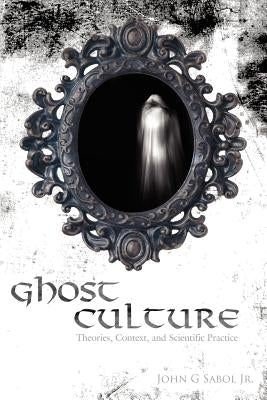 Ghost Culture: Theories, Context, and Scientific Practice by Sabol, John