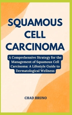 Squamous Cell Carcinoma: A Comprehensive Strategy for the Management of Squamous Cell Carcinoma: A Lifestyle Guide to Dermatological Wellness by Bruno, Chad