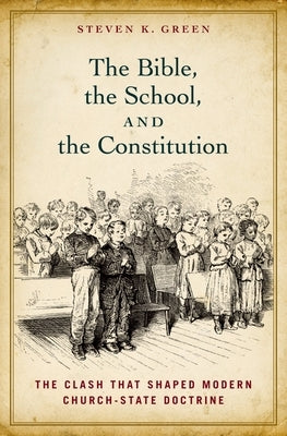 Bible, the School, and the Constitution: The Clash That Shaped Modern Church-State Doctrine by Green, Steven K.
