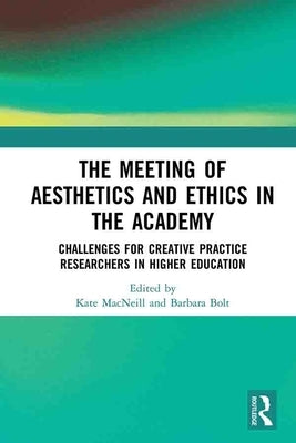 The Meeting of Aesthetics and Ethics in the Academy: Challenges for Creative Practice Researchers in Higher Education by MacNeill, Kate