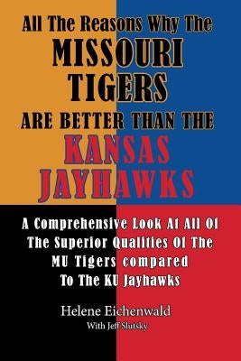 All The Reasons Why The Missouri Tigers Are Better Than The Kansas Jayhawks: A Comprehensive Look At All Of The Superior Qualities Of The MU Tigers Co by Slutsky, Jeff