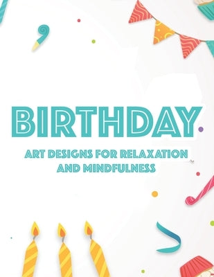 Birthday Art Designs For Relaxation And Mindfulness: Relaxing Coloring Book For Adults, Happy And Cheerful Illustrations And Designs To Color by Publishing, Birthday Party