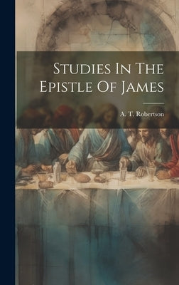 Studies In The Epistle Of James by Robertson, A. T.