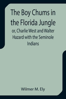 The Boy Chums in the Florida Jungle or, Charlie West and Walter Hazard with the Seminole Indians by M. Ely, Wilmer