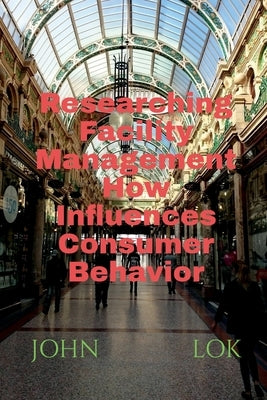 Researching Facility Management How Influences Consumer Behavior by Lok, John