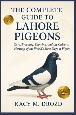 The Complete Guide to Lahore Pigeons: Care, Breeding, Showing, and the Cultural Heritage of the World's Most Elegant Pigeon by M. Drozd, Kacy