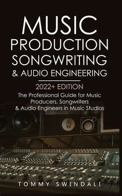 Music Production, Songwriting & Audio Engineering, 2022+ Edition: The Professional Guide for Music Producers, Songwriters & Audio Engineers in Music S by Swindali, Tommy