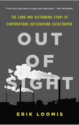 Out of Sight: The Long and Disturbing Story of Corporations Outsourcing Catastrophe by Loomis, Erik