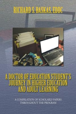 A Doctor of Education Student's Journey in Higher Education and Adult Learning: A Compilation of Scholarly Papers Throughout the Program by Baskas, Richard S. Eddc