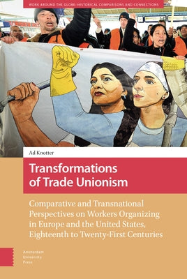 Transformations of Trade Unionism: Comparative and Transnational Perspectives on Workers Organizing in Europe and the United States, Eighteenth to Twe by Knotter, Ad