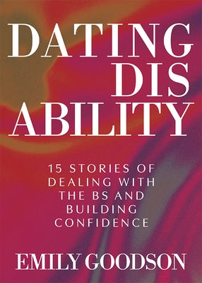 Dating Disability: 15 Stories of Dealing with the Bs and Building Confidence by Goodson, Emily