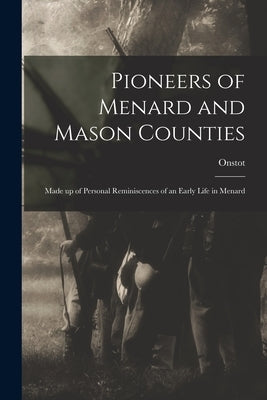 Pioneers of Menard and Mason Counties; Made up of Personal Reminiscences of an Early Life in Menard by Onstot