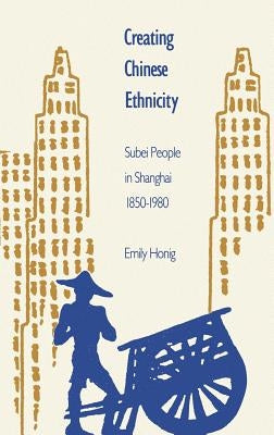 Creating Chinese Ethnicity: Subei People in Shanghai, 1850-1980 by Honig, Emily
