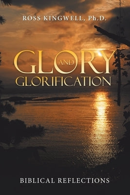 Glory and Glorification: Biblical Reflections by Kingwell, Ross