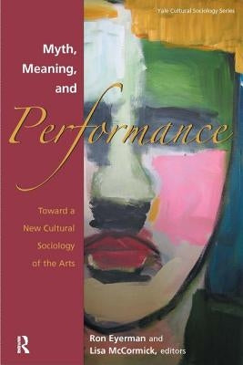 Myth, Meaning and Performance: Toward a New Cultural Sociology of the Arts by Eyerman, Ronald