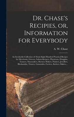 Dr. Chase's Recipies, or, Information for Everybody [microform]: an Invaluable Collection of About Eight Hundred Practical Recipes for Merchants, Groc by Chase, A. W. 1817-1885