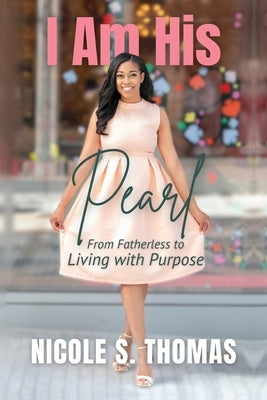 I Am His Pearl: From Fatherless to Living with Purpose by Thomas, Nicole S.