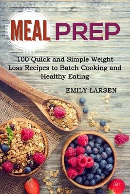 Meal Prep: 100 Quick and Simple Weight Loss Recipes to Batch Cooking and Healthy Eating by Larsen, Emily