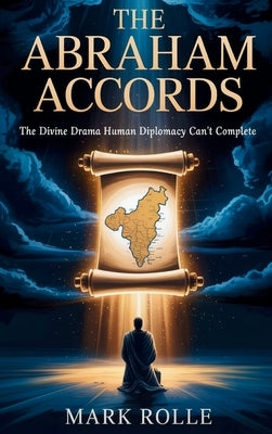 The Abraham Accords: The Divine Drama Human Diplomacy Can't Complete by Rolle, Mark