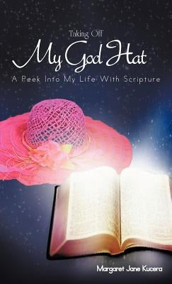 Taking Off My God Hat: A Peek Into My Life with Scripture by Kucera, Margaret Jane