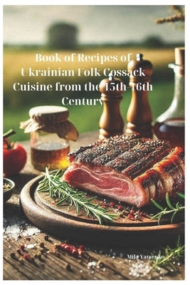 Book of Recipes of Ukrainian Folk Cossack Cuisine from the 15th-16th Century by Yatsenko, Mila