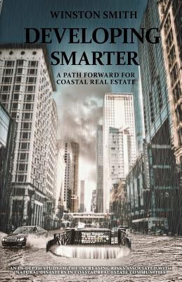 Developing Smarter: A Path Forward for Coastal Real Estate: An In-Depth Study of the Increasing Risks Associated with Natural Disasters in by Smith, Winston B.