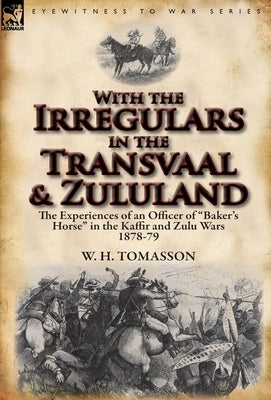 With the Irregulars in the Transvaal and Zululand: The Experiences of an Officer of Baker's Horse in the Kaffir and Zulu Wars 1878-79 by Tomasson, W. H.