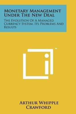 Monetary Management Under the New Deal: The Evolution of a Managed Currency System, Its Problems and Results by Crawford, Arthur Whipple
