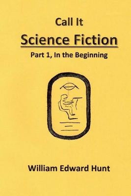 Call It Science Fiction: Part 1, in the beginning by Hunt, William Edward