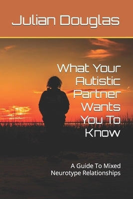 What Your Autistic Partner Wants You To Know: A Guide To Mixed Neurotype Relationships by Douglas, Julian R.