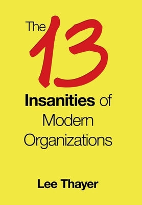 The 13 Insanities of Modern Organizations by Thayer, Lee
