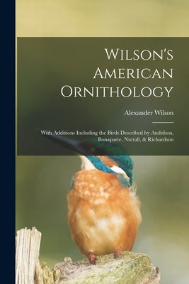 Wilson's American Ornithology [microform]: With Additions Including the Birds Described by Audubon, Bonaparte, Nuttall, & Richardson by Wilson, Alexander 1766-1813