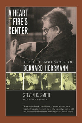A Heart at Fire's Center: The Life and Music of Bernard Herrmann by Smith, Steven C.