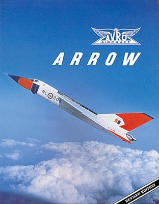Avro Arrow: The Story of the Avro Arrow from Its Evolution to Its Extinction by The Arrowheads