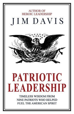 Patriotic Leadership: Timeless Wisdom from Nine Patriots who Helped Fuel the American Spirit by Davis, Jim