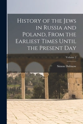 History of the Jews in Russia and Poland, From the Earliest Times Until the Present day; Volume 2 by Dubnow, Simon