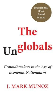 The Unglobals: Groundbreakers in the Age of Economic Nationalism by Munoz, Mark J.