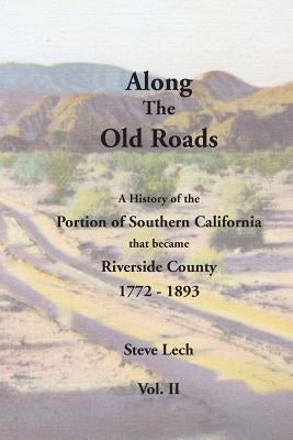 Along the Old Roads, Volume II: A History of the Portion of Southern California That Became Riverside County 1772-1893 by Lech, Steve