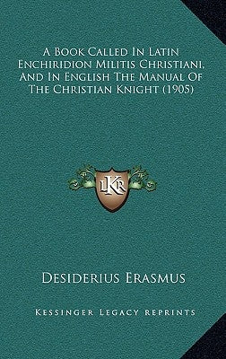A Book Called In Latin Enchiridion Militis Christiani, And In English The Manual Of The Christian Knight (1905) by Erasmus, Desiderius