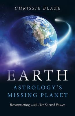 Earth: Astrology's Missing Planet: Reconnecting with Her Sacred Power by Blaze, Chrissie