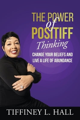 The Power of PosiTiff Thinking: Change Your Beliefs And Live A Life Of Abundance by Hall, Tiffiney L.