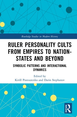 Ruler Personality Cults from Empires to Nation-States and Beyond: Symbolic Patterns and Interactional Dynamics by Postoutenko, Kirill
