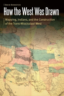 How the West Was Drawn: Mapping, Indians, and the Construction of the Trans-Mississippi West by Bernstein, David
