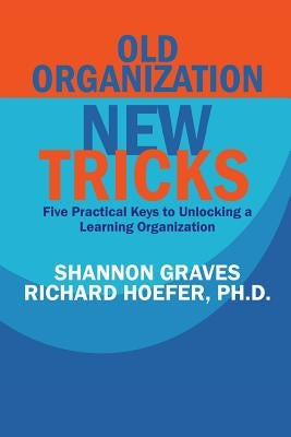 Old Organization, New Tricks: Five Practical Keys to Unlocking a Learning Organization by Hoefer, Richard