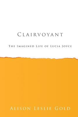 Clairvoyant: The Imagined Life of Lucia Joyce by Gold, Alison Leslie