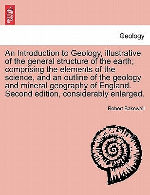 An Introduction to Geology, illustrative of the general structure of the earth; comprising the elements of the science, and an outline of the geology by Bakewell, Robert