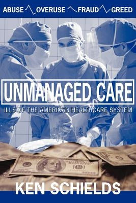 Unmanaged Care - Ills Of The American Healthcare System by Schields, Ken